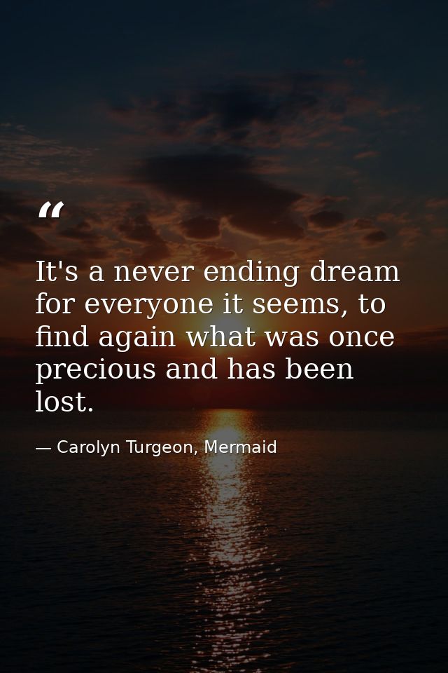 It's a never ending dream for everyone it seems, to find again what was once precious and has been lost. — Carolyn Turgeon, Mermaid