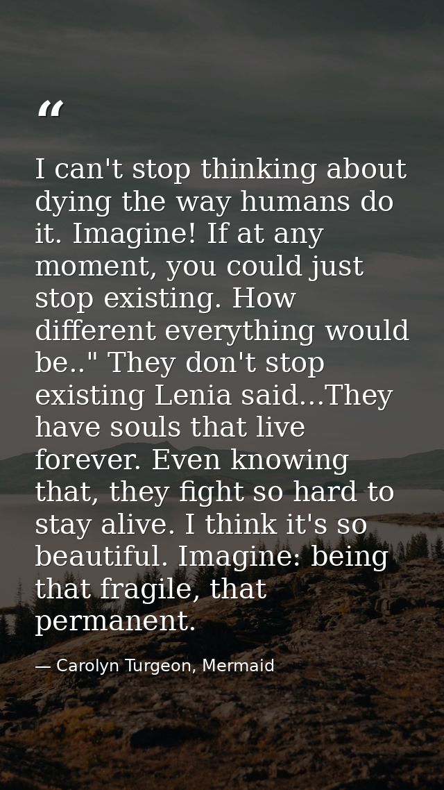 I can't stop thinking about dying the way humans do it. Imagine! If at any moment, you could just stop existing. How dif — Carolyn Turgeon, Mermaid
