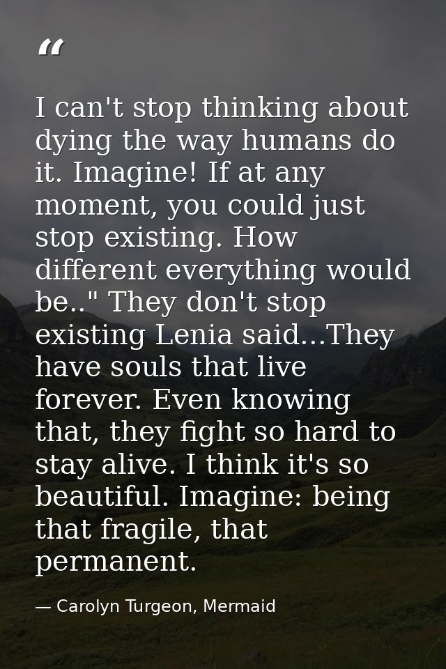 I can't stop thinking about dying the way humans do it. Imagine! If at any moment, you could just stop existing. How dif — Carolyn Turgeon, Mermaid