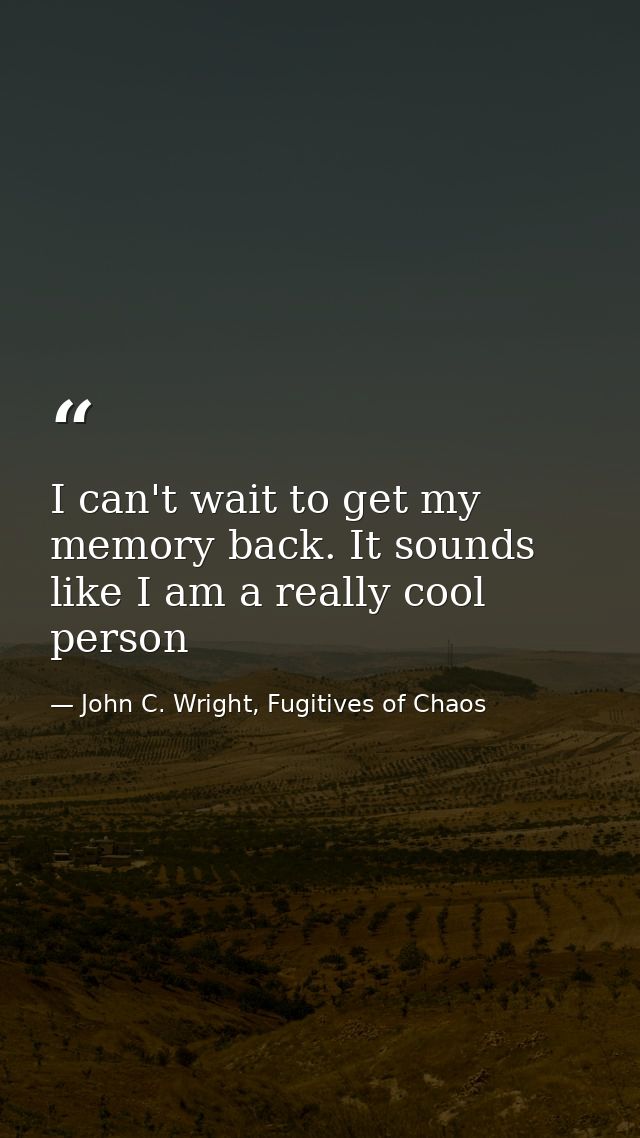 I can't wait to get my memory back. It sounds like I am a really cool person — John C. Wright, Fugitives of Chaos