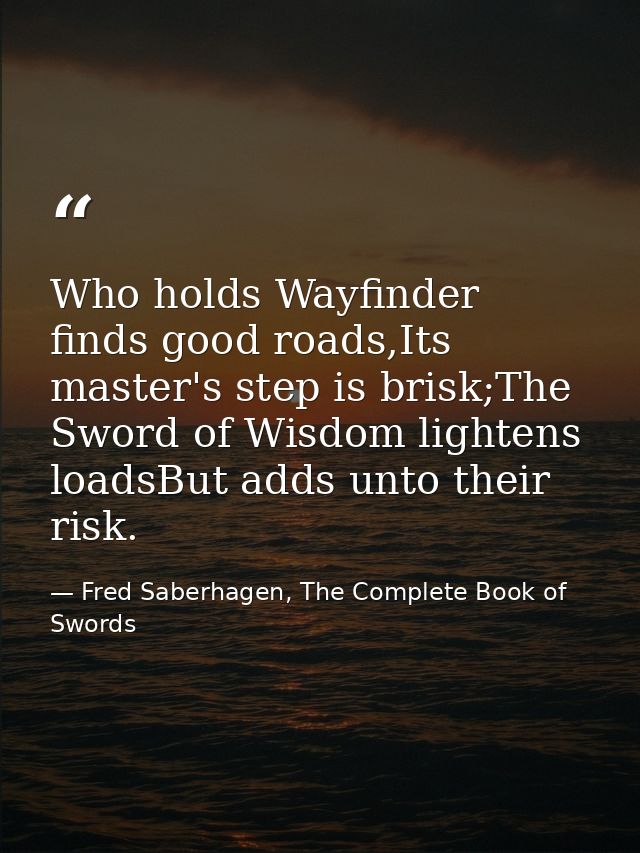 Who holds Wayfinder finds good roads,Its master's step is brisk;The Sword of Wisdom lightens loadsBut adds unto their ri — Fred Saberhagen, The Complete Book of Swords