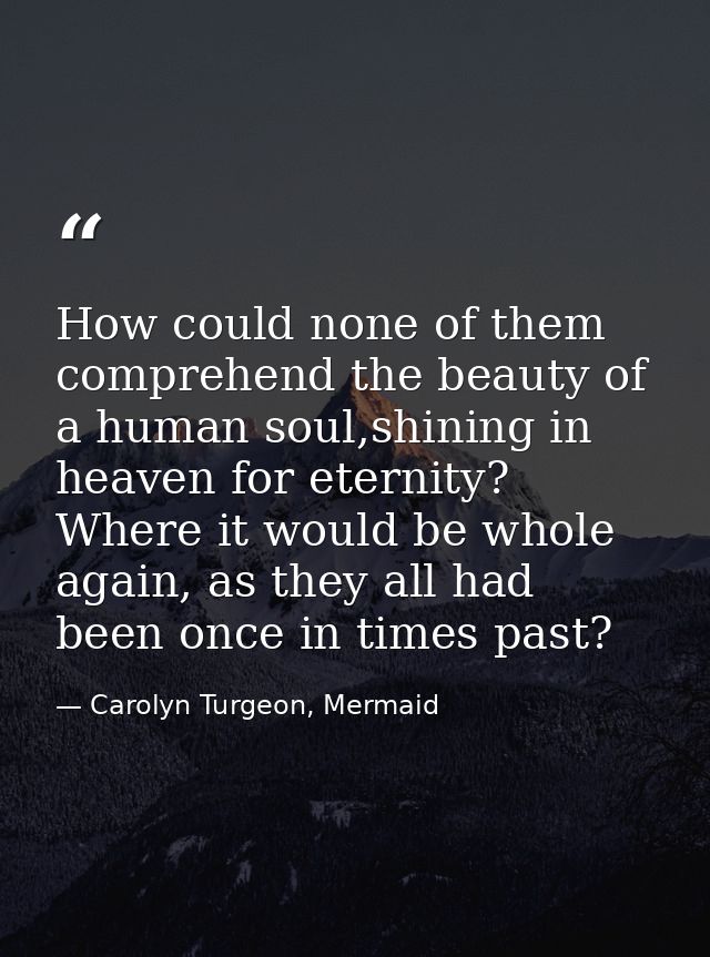 How could none of them comprehend the beauty of a human soul,shining in heaven for eternity? Where it would be whole aga — Carolyn Turgeon, Mermaid