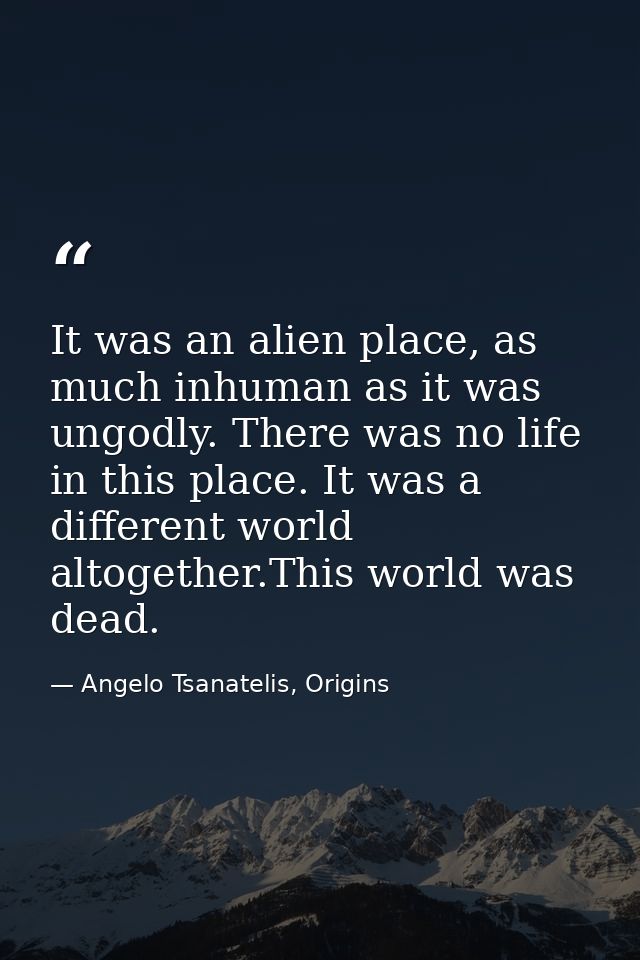 It was an alien place, as much inhuman as it was ungodly. There was no life in this place. It was a different world alto — Angelo Tsanatelis, Origins