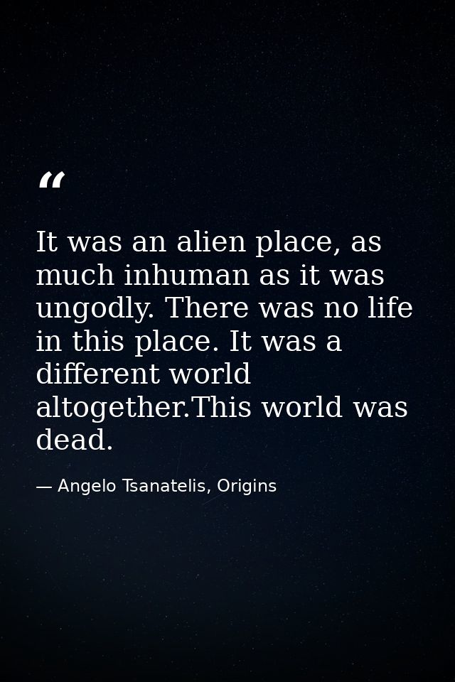 It was an alien place, as much inhuman as it was ungodly. There was no life in this place. It was a different world alto — Angelo Tsanatelis, Origins