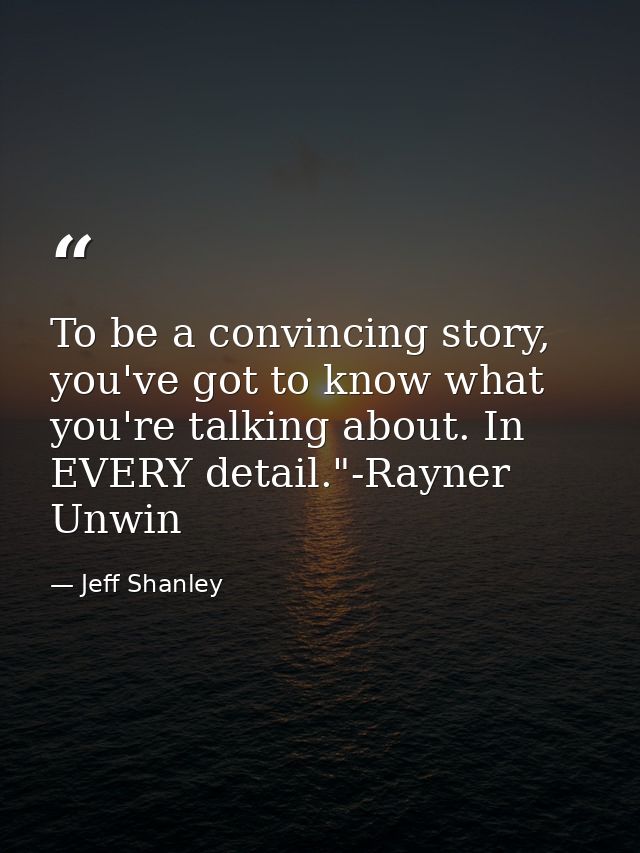 To be a convincing story, you've got to know what you're talking about. In EVERY detail."-Rayner Unwin — Jeff Shanley
