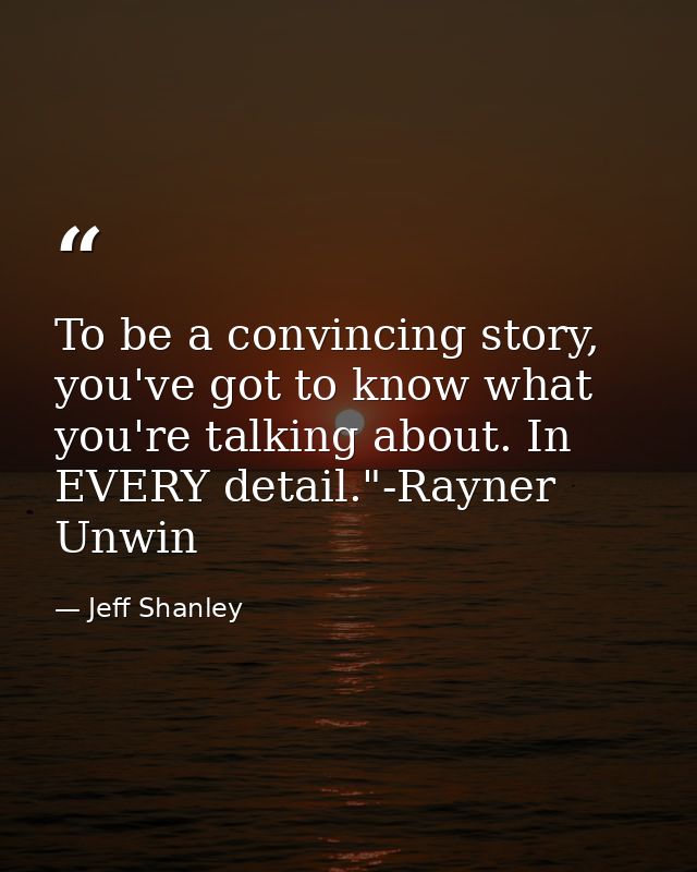 To be a convincing story, you've got to know what you're talking about. In EVERY detail."-Rayner Unwin — Jeff Shanley