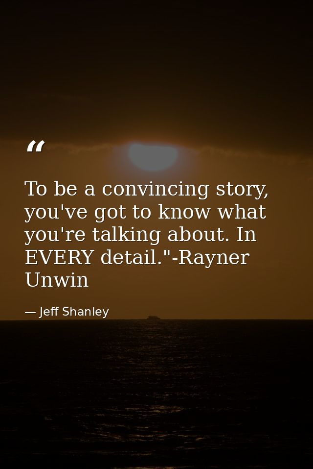 To be a convincing story, you've got to know what you're talking about. In EVERY detail."-Rayner Unwin — Jeff Shanley
