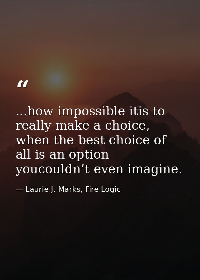 ...how impossible itis to really make a choice, when the best choice of all is an option youcouldn’t even imagine. — Laurie J. Marks, Fire Logic