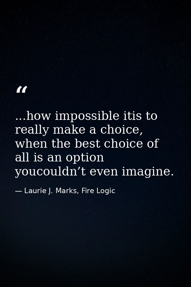 ...how impossible itis to really make a choice, when the best choice of all is an option youcouldn’t even imagine. — Laurie J. Marks, Fire Logic