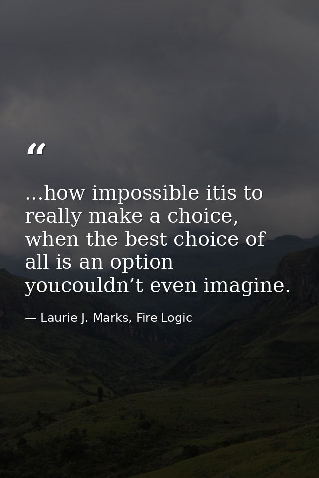 ...how impossible itis to really make a choice, when the best choice of all is an option youcouldn’t even imagine. — Laurie J. Marks, Fire Logic