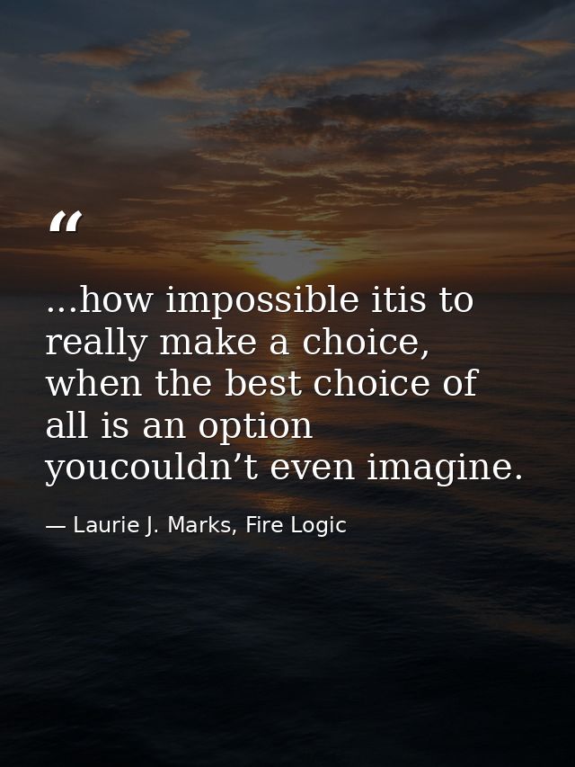 ...how impossible itis to really make a choice, when the best choice of all is an option youcouldn’t even imagine. — Laurie J. Marks, Fire Logic