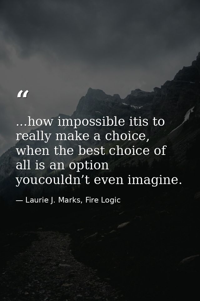 ...how impossible itis to really make a choice, when the best choice of all is an option youcouldn’t even imagine. — Laurie J. Marks, Fire Logic