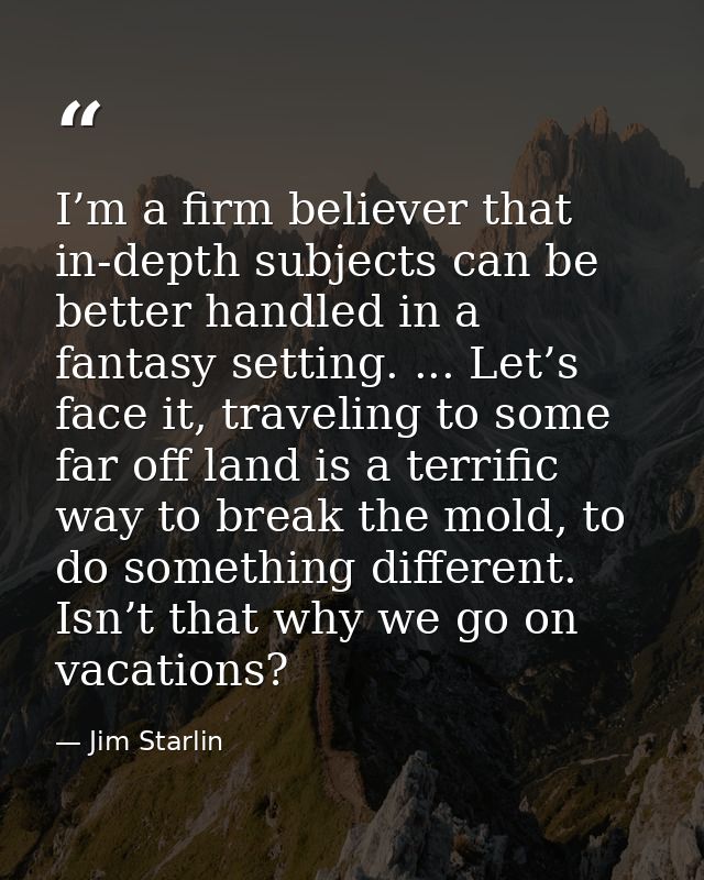 I’m a firm believer that in-depth subjects can be better handled in a fantasy setting. ... Let’s face it, traveling to s — Jim Starlin