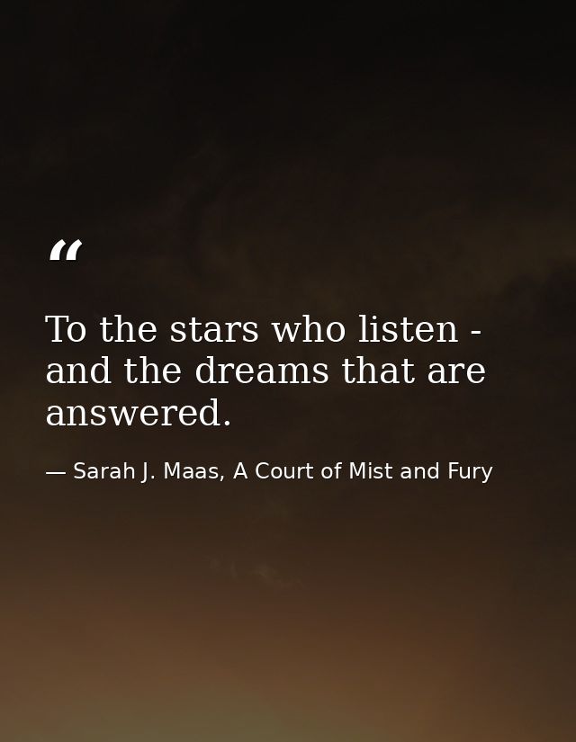 To the stars who listen - and the dreams that are answered. — Sarah J. Maas, A Court of Mist and Fury