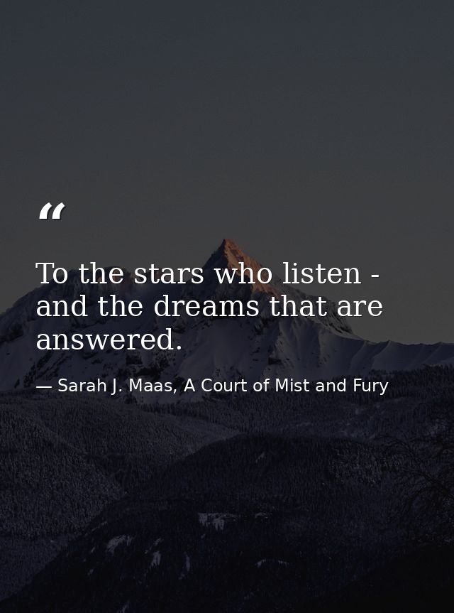 To the stars who listen - and the dreams that are answered. — Sarah J. Maas, A Court of Mist and Fury