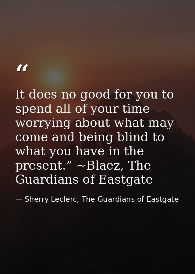 It does no good for you to spend all of your time worrying about what may come and being blind to what you have in the p — Sherry Leclerc, The Guardians of Eastgate
