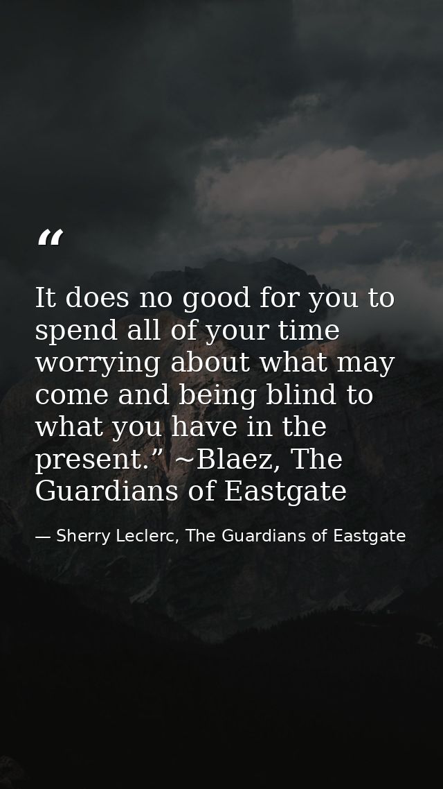 It does no good for you to spend all of your time worrying about what may come and being blind to what you have in the p — Sherry Leclerc, The Guardians of Eastgate