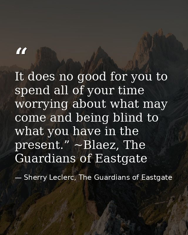 It does no good for you to spend all of your time worrying about what may come and being blind to what you have in the p — Sherry Leclerc, The Guardians of Eastgate