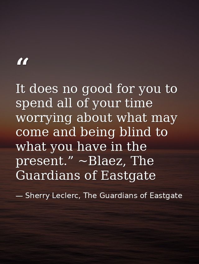 It does no good for you to spend all of your time worrying about what may come and being blind to what you have in the p — Sherry Leclerc, The Guardians of Eastgate