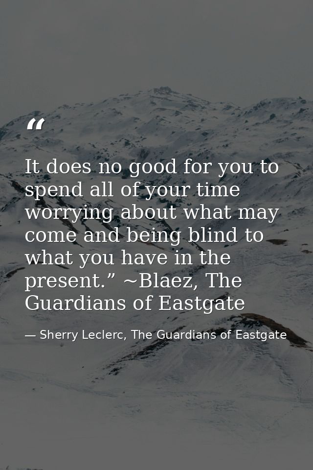 It does no good for you to spend all of your time worrying about what may come and being blind to what you have in the p — Sherry Leclerc, The Guardians of Eastgate