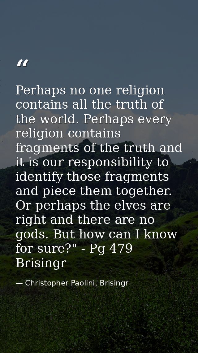 Perhaps no one religion contains all the truth of the world. Perhaps every religion contains fragments of the truth and  — Christopher Paolini, Brisingr