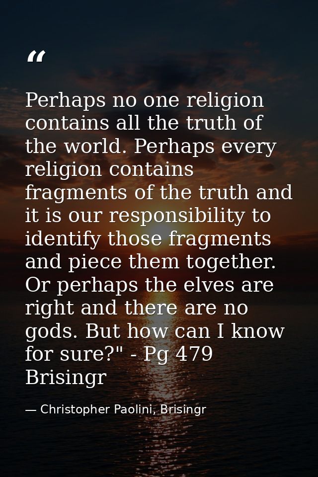 Perhaps no one religion contains all the truth of the world. Perhaps every religion contains fragments of the truth and  — Christopher Paolini, Brisingr