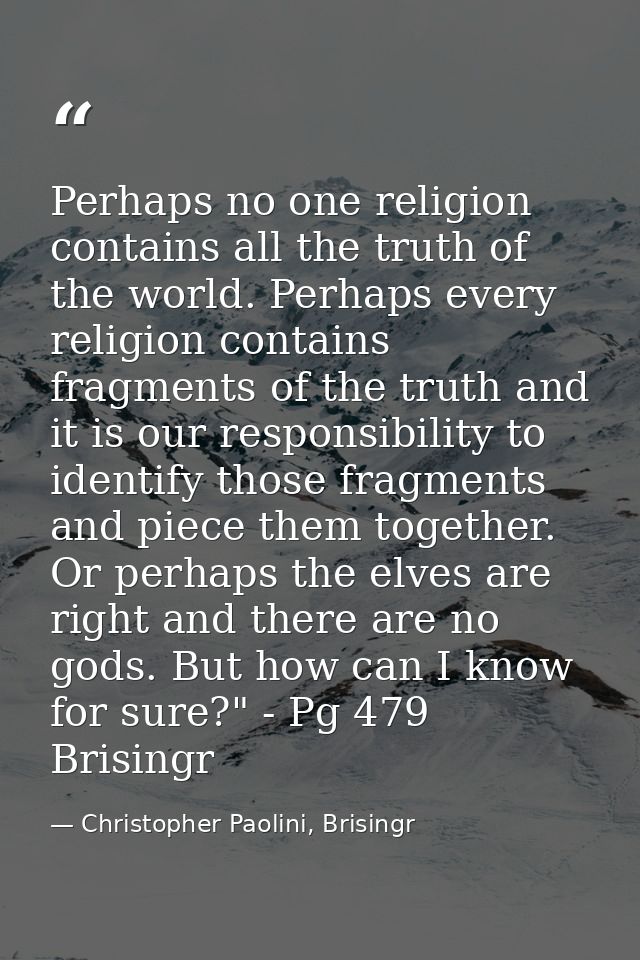 Perhaps no one religion contains all the truth of the world. Perhaps every religion contains fragments of the truth and  — Christopher Paolini, Brisingr