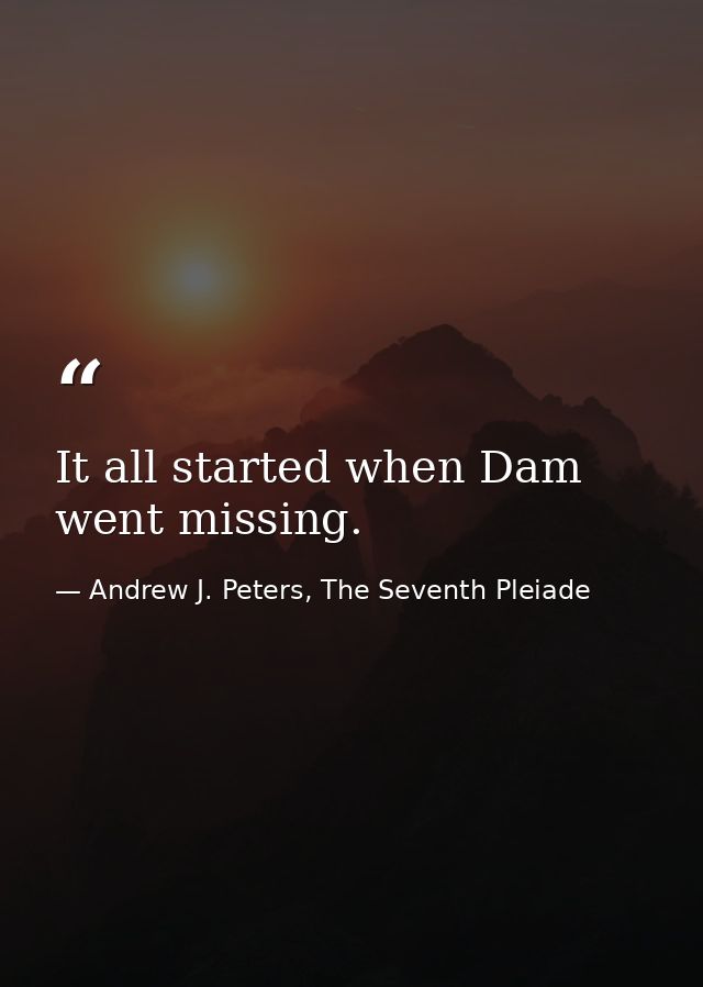 It all started when Dam went missing. — Andrew J. Peters, The Seventh Pleiade