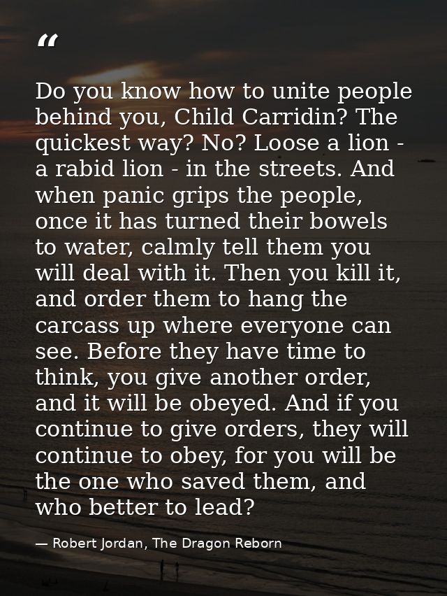 Do you know how to unite people behind you, Child Carridin? The quickest way? No? Loose a lion - a rabid lion - in the s — Robert Jordan, The Dragon Reborn