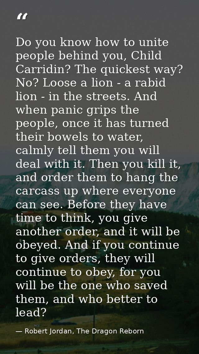 Do you know how to unite people behind you, Child Carridin? The quickest way? No? Loose a lion - a rabid lion - in the s — Robert Jordan, The Dragon Reborn