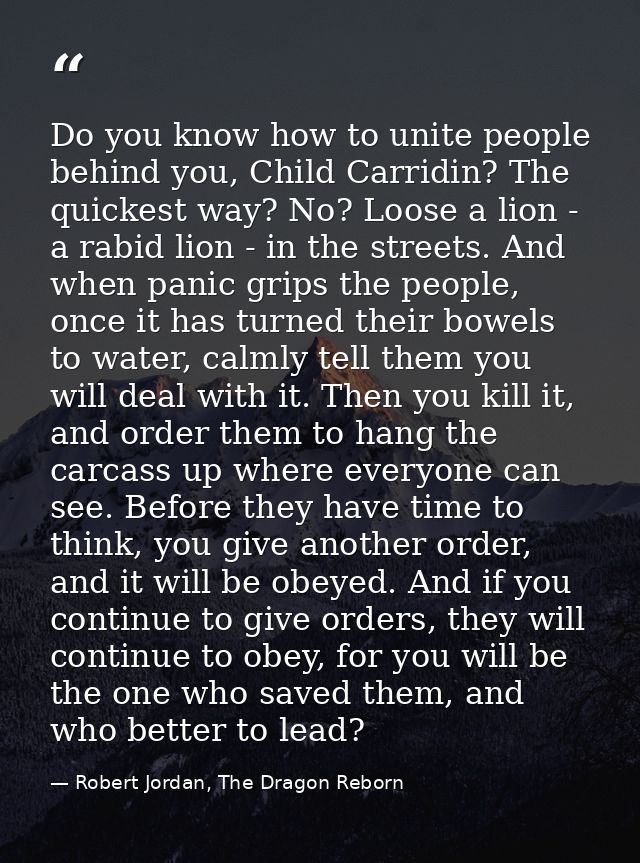 Do you know how to unite people behind you, Child Carridin? The quickest way? No? Loose a lion - a rabid lion - in the s — Robert Jordan, The Dragon Reborn