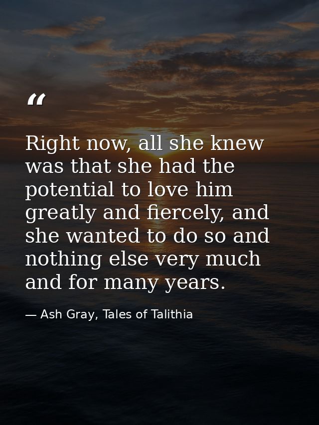 Right now, all she knew was that she had the potential to love him greatly and fiercely, and she wanted to do so and not — Ash Gray, Tales of Talithia