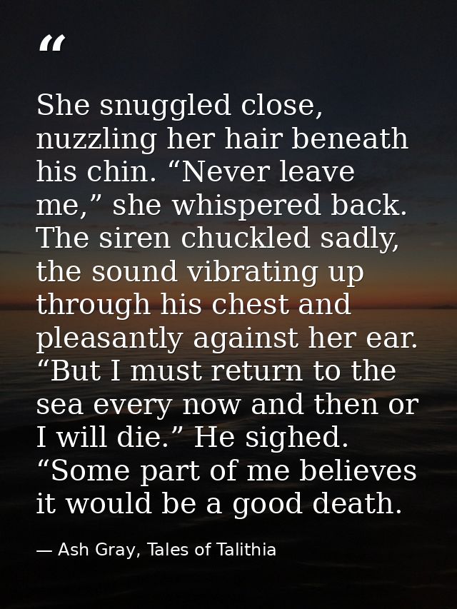 She snuggled close, nuzzling her hair beneath his chin. “Never leave me,” she whispered back. The siren chuckled sadly,  — Ash Gray, Tales of Talithia