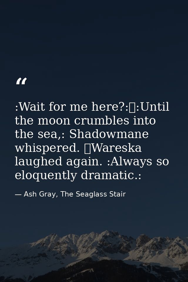 :Wait for me here?:	:Until the moon crumbles into the sea,: Shadowmane whispered. 	Wareska laughed again. :Always so elo — Ash Gray, The Seaglass Stair