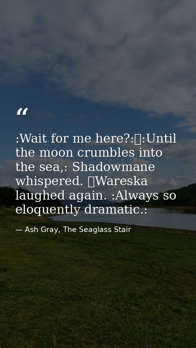 :Wait for me here?:	:Until the moon crumbles into the sea,: Shadowmane whispered. 	Wareska laughed again. :Always so elo — Ash Gray, The Seaglass Stair