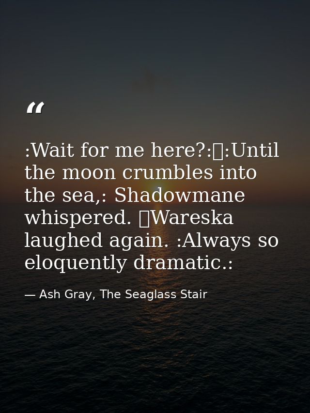 :Wait for me here?:	:Until the moon crumbles into the sea,: Shadowmane whispered. 	Wareska laughed again. :Always so elo — Ash Gray, The Seaglass Stair