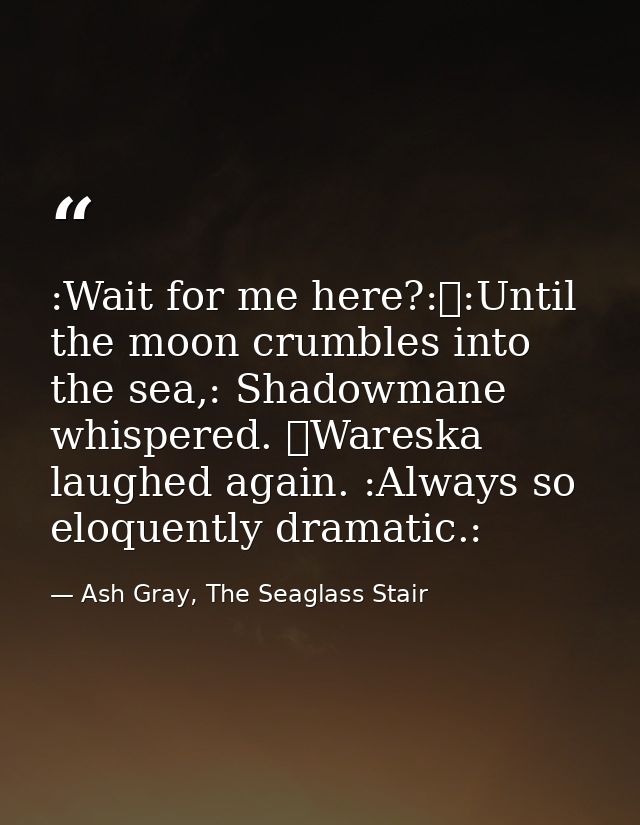 :Wait for me here?:	:Until the moon crumbles into the sea,: Shadowmane whispered. 	Wareska laughed again. :Always so elo — Ash Gray, The Seaglass Stair