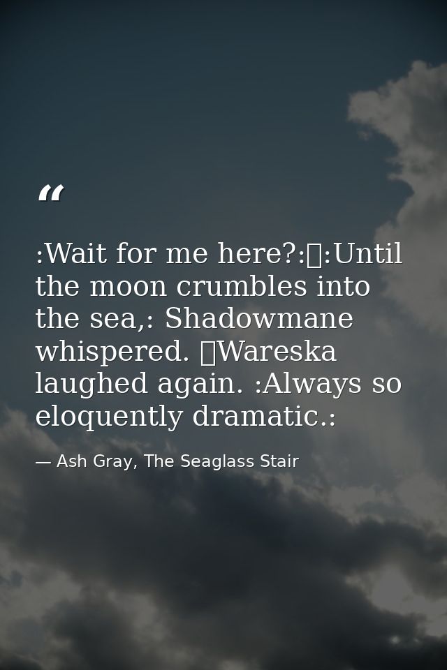 :Wait for me here?:	:Until the moon crumbles into the sea,: Shadowmane whispered. 	Wareska laughed again. :Always so elo — Ash Gray, The Seaglass Stair