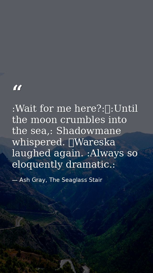 :Wait for me here?:	:Until the moon crumbles into the sea,: Shadowmane whispered. 	Wareska laughed again. :Always so elo — Ash Gray, The Seaglass Stair