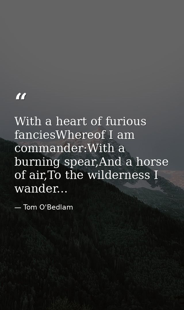 With a heart of furious fanciesWhereof I am commander:With a burning spear,And a horse of air,To the wilderness I wander — Tom O'Bedlam