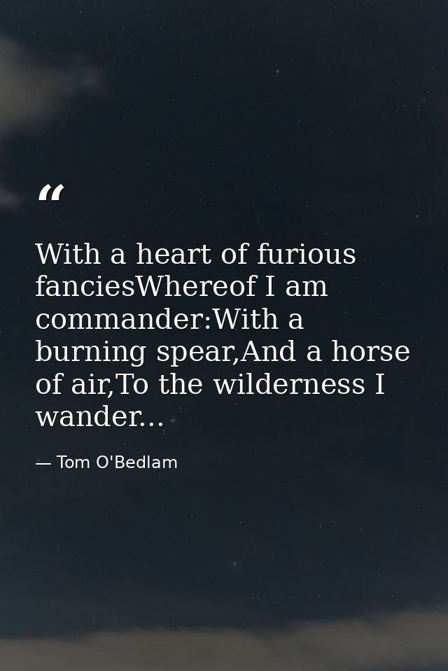 With a heart of furious fanciesWhereof I am commander:With a burning spear,And a horse of air,To the wilderness I wander — Tom O'Bedlam