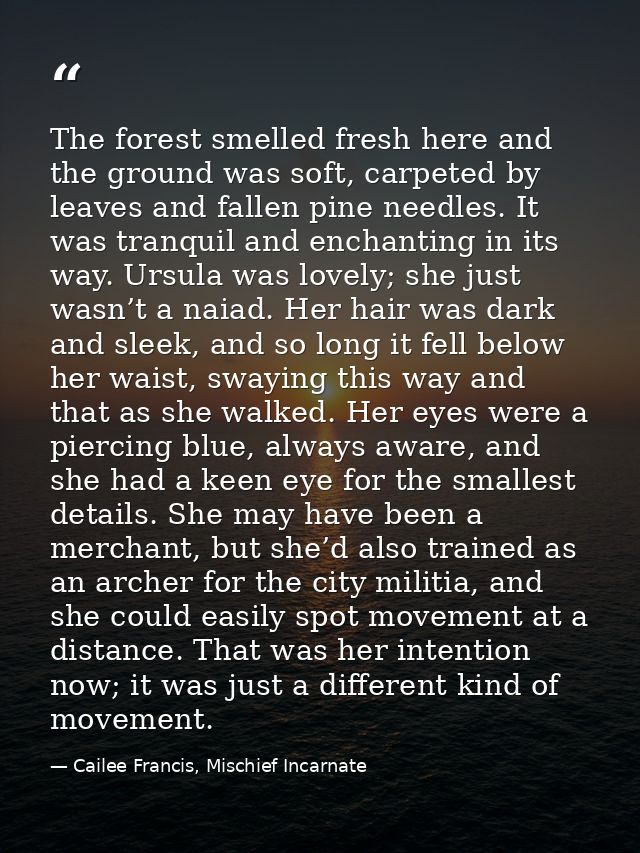 The forest smelled fresh here and the ground was soft, carpeted by leaves and fallen pine needles. It was tranquil and e — Cailee Francis, Mischief Incarnate