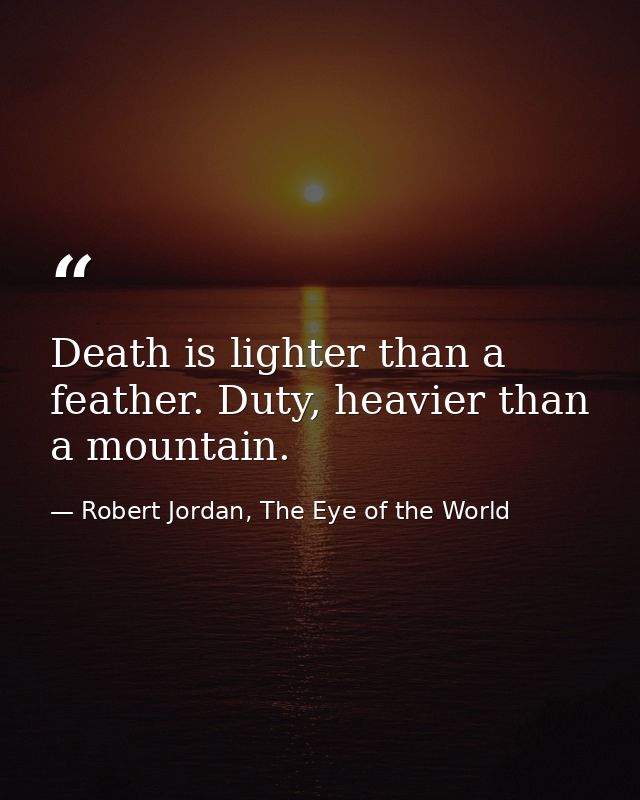 Death is lighter than a feather. Duty, heavier than a mountain. — Robert Jordan, The Eye of the World