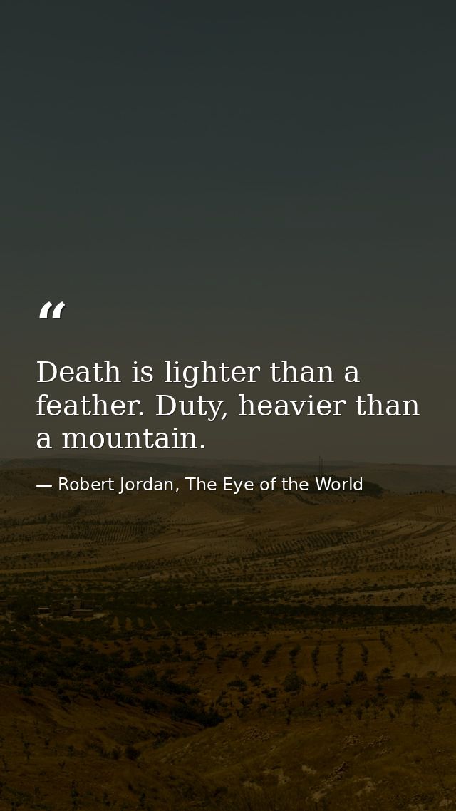Death is lighter than a feather. Duty, heavier than a mountain. — Robert Jordan, The Eye of the World