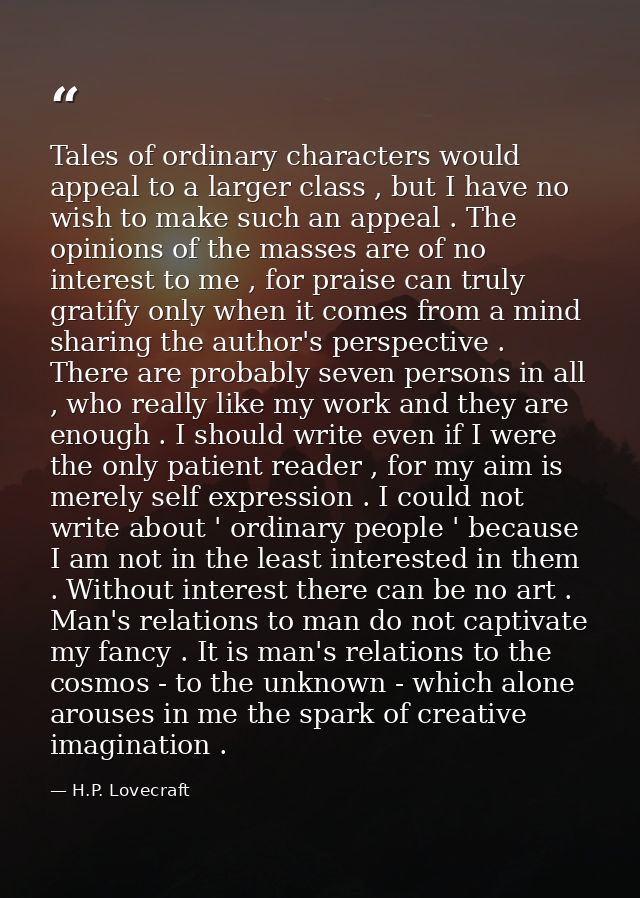 Tales of ordinary characters would appeal to a larger class , but I have no wish to make such an appeal . The opinions o — H.P. Lovecraft