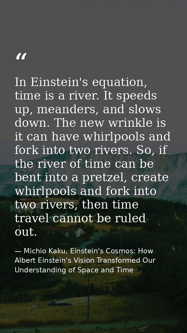 In Einstein's equation, time is a river. It speeds up, meanders, and slows down. The new wrinkle is it can have whirlpoo — Michio Kaku, Einstein's Cosmos: How Albert Einstein's Vision Transformed Our Understanding of Space and Time