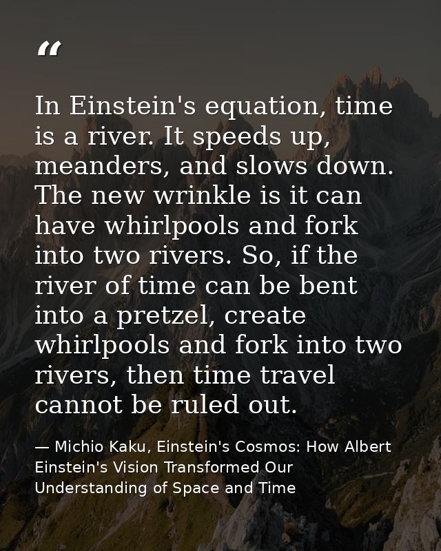 In Einstein's equation, time is a river. It speeds up, meanders, and slows down. The new wrinkle is it can have whirlpoo — Michio Kaku, Einstein's Cosmos: How Albert Einstein's Vision Transformed Our Understanding of Space and Time