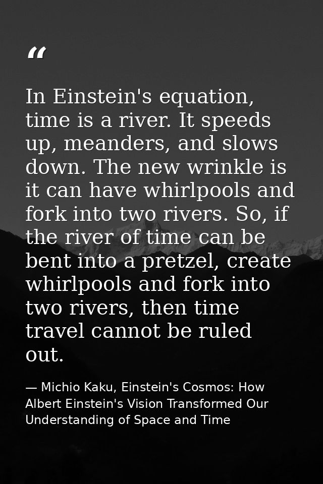 In Einstein's equation, time is a river. It speeds up, meanders, and slows down. The new wrinkle is it can have whirlpoo — Michio Kaku, Einstein's Cosmos: How Albert Einstein's Vision Transformed Our Understanding of Space and Time
