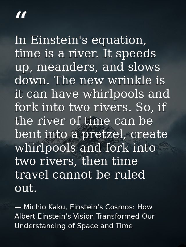 In Einstein's equation, time is a river. It speeds up, meanders, and slows down. The new wrinkle is it can have whirlpoo — Michio Kaku, Einstein's Cosmos: How Albert Einstein's Vision Transformed Our Understanding of Space and Time