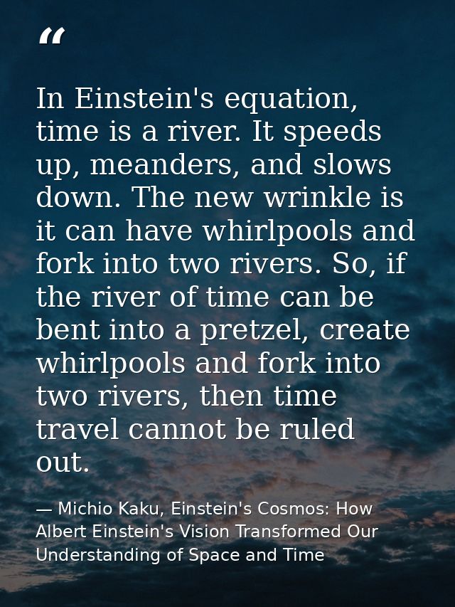 In Einstein's equation, time is a river. It speeds up, meanders, and slows down. The new wrinkle is it can have whirlpoo — Michio Kaku, Einstein's Cosmos: How Albert Einstein's Vision Transformed Our Understanding of Space and Time